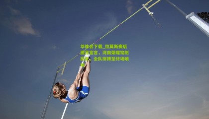 华体会下载_拉莫斯赛后激昂宣言，河南荣耀铭刻历史，全队拼搏至终场哨响