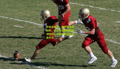 华体会体育：梁熙明深度剖析，八十日征程摘取亚洲桂冠，中国女足胜在全面升华