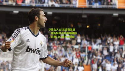 华体会入口|友谊赛激战，埃斯特旺点射连场建功，巴西1比1憾平突尼斯