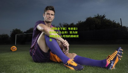 【华体会下载】韦世豪3轮4球火力全开！努力拼搏铸就无人可挡的巅峰状态