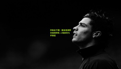 华体会下载：国足亚洲杯分组现转机 二档身份几乎锁定