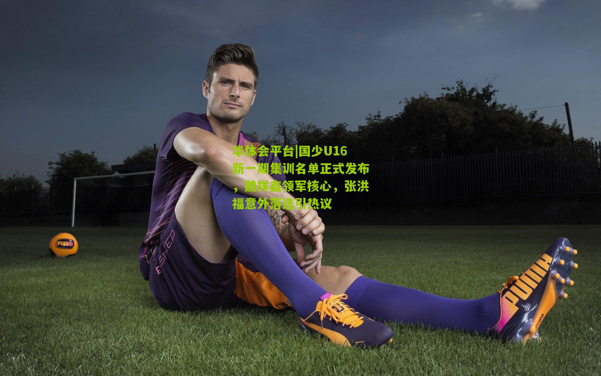 国少U16新一期集训名单正式发布，魏祥鑫领军核心，张洪福意外落选引热议