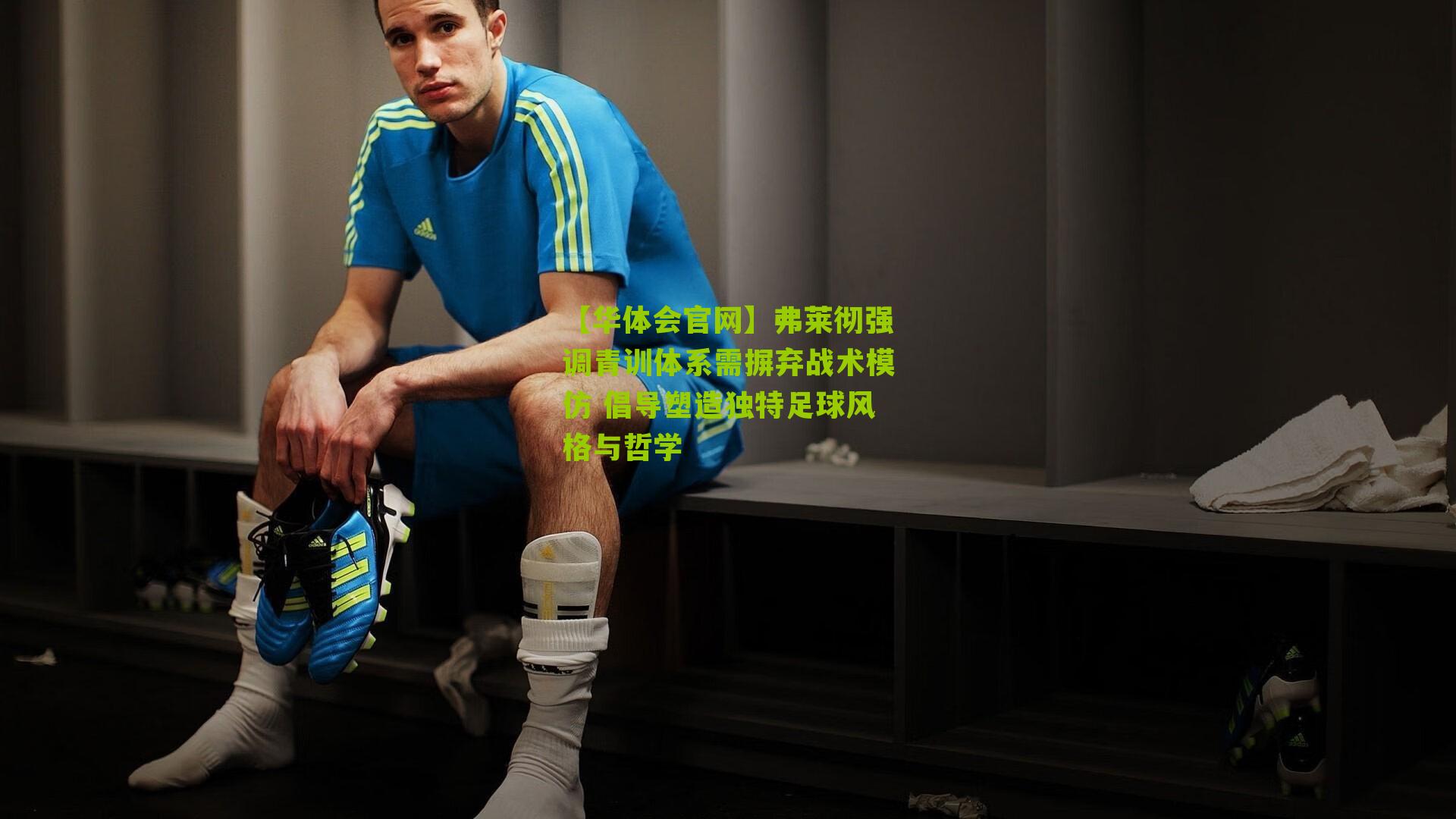 弗莱彻强调青训体系需摒弃战术模仿 倡导塑造独特足球风格与哲学