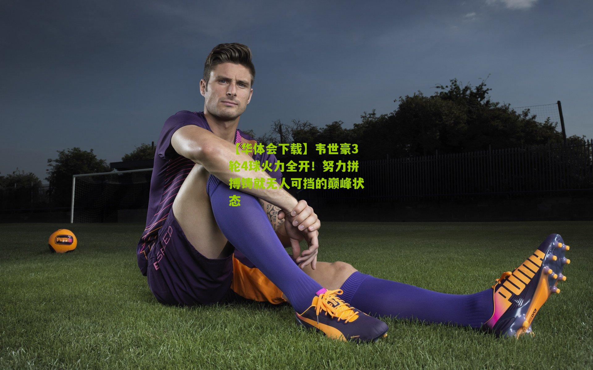 韦世豪3轮4球火力全开！努力拼搏铸就无人可挡的巅峰状态