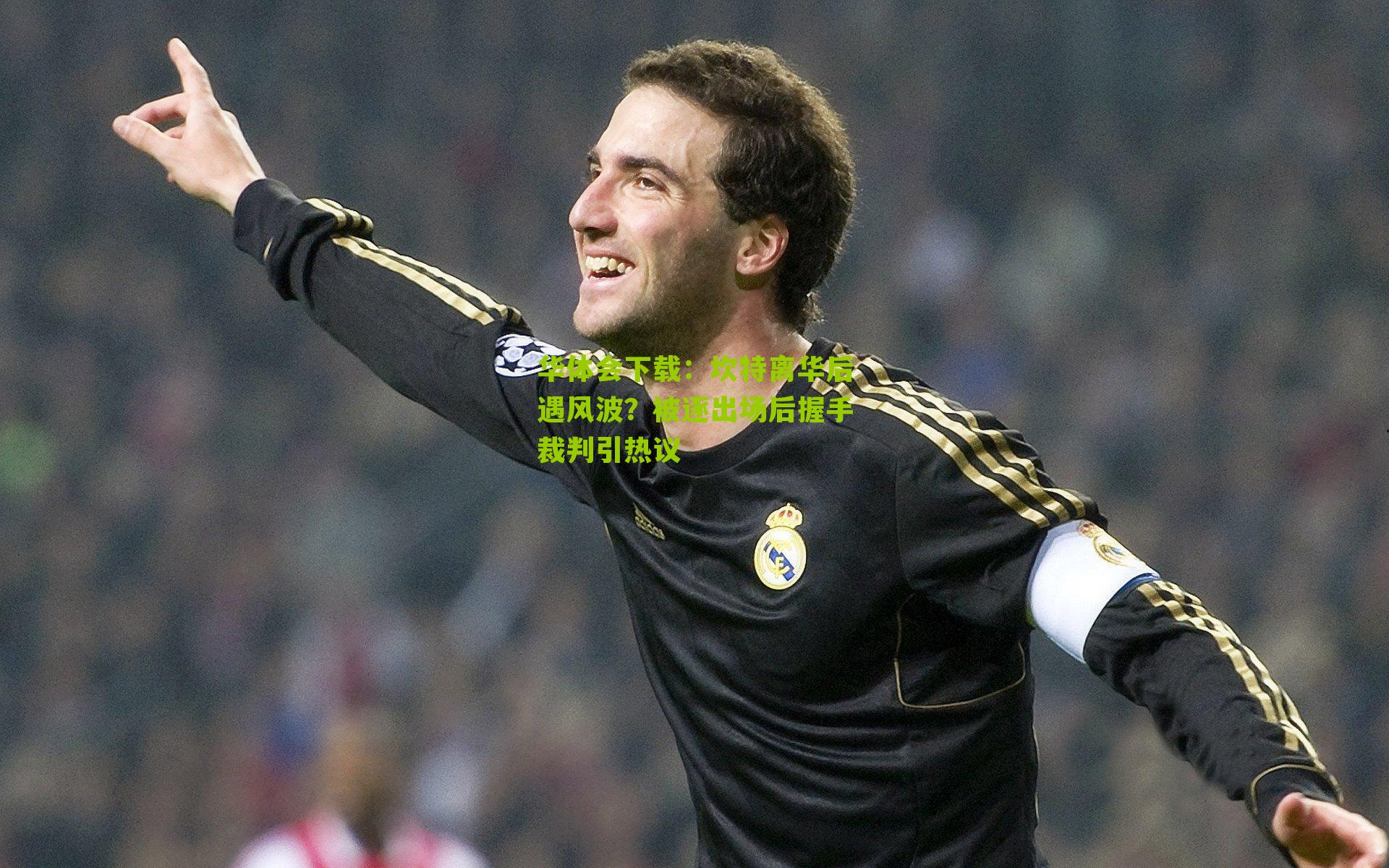 坎特离华后遇风波？被逐出场后握手裁判引热议